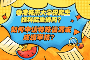 香港城市大学研究生挂科能重修吗？如何申请特殊情况或成绩审核？